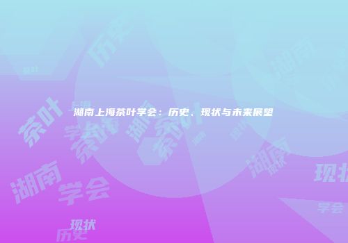 湖南上海茶叶学会：历史、现状与未来展望