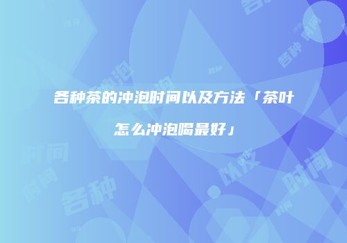 各种茶的冲泡时间以及方法「茶叶怎么冲泡喝最好」