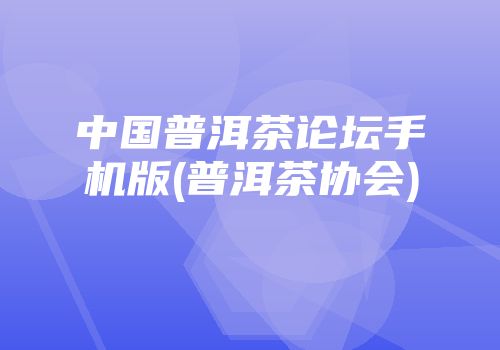 中国普洱茶论坛手机版(普洱茶协会)