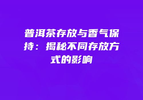 普洱茶存放与香气保持：揭秘不同存放方式的影响