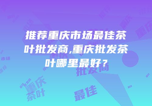 推荐重庆市场最佳茶叶批发商,重庆批发茶叶哪里最好？