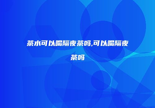 茶水可以喝隔夜茶吗,可以喝隔夜茶吗
