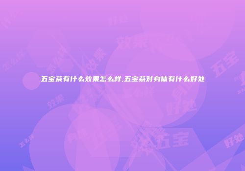 五宝茶有什么效果怎么样,五宝茶对身体有什么好处
