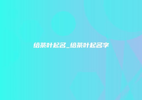 给茶叶起名_给茶叶起名字