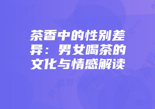 茶香中的性别差异：男女喝茶的文化与情感解读