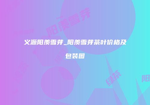 义源阳羡雪芽_阳羡雪芽茶叶价格及包装图