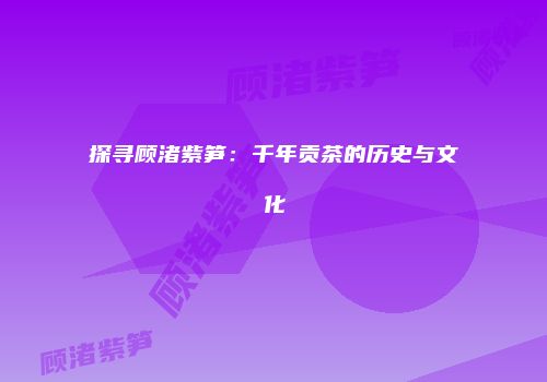探寻顾渚紫笋：千年贡茶的历史与文化