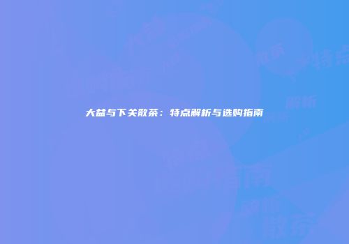 大益与下关散茶：特点解析与选购指南
