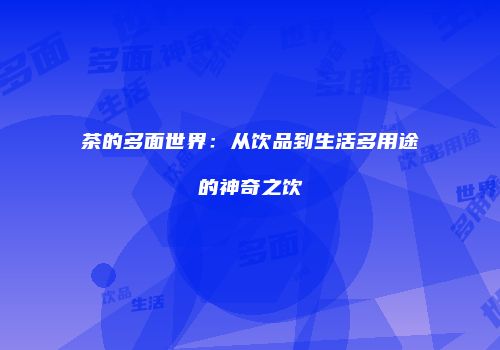 茶的多面世界：从饮品到生活多用途的神奇之饮