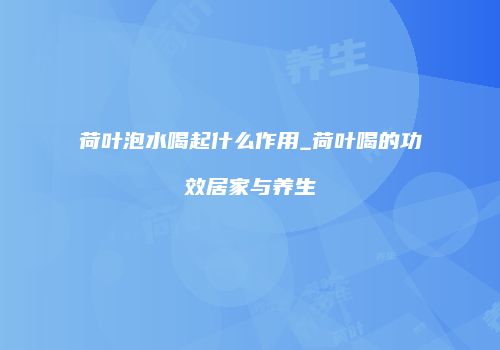 荷叶泡水喝起什么作用_荷叶喝的功效居家与养生