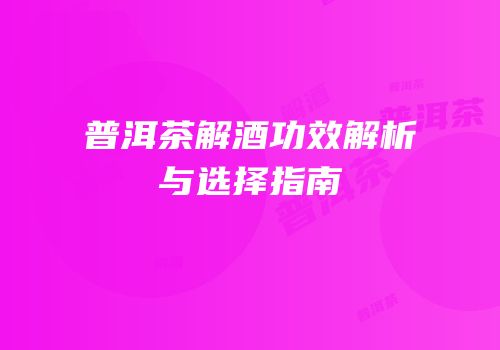 普洱茶解酒功效解析与选择指南