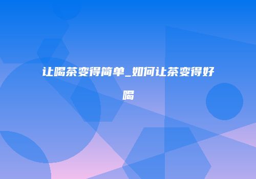 让喝茶变得简单_如何让茶变得好喝
