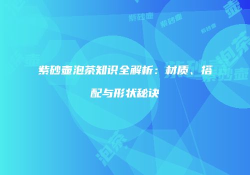 紫砂壶泡茶知识全解析：材质、搭配与形状秘诀