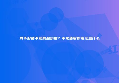 胃不好能不能喝金骏眉？专家告诉你该注意什么