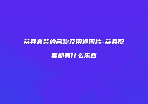 茶具套装的名称及用途图片-茶具配套都有什么东西