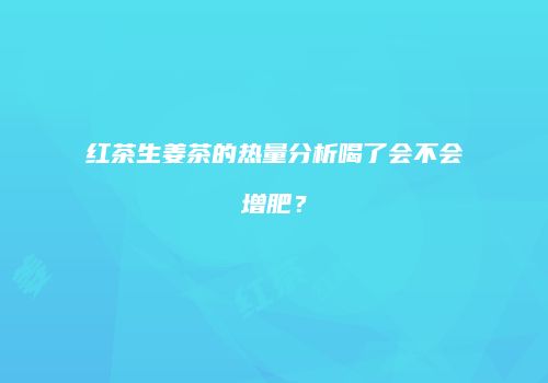 红茶生姜茶的热量分析喝了会不会增肥？
