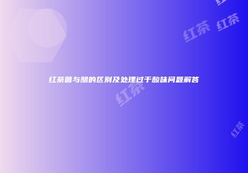 红茶菌与醋的区别及处理过于酸味问题解答