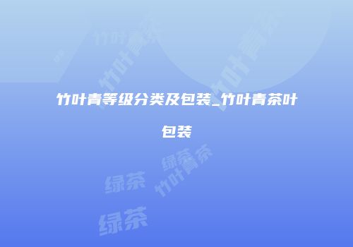 竹叶青等级分类及包装_竹叶青茶叶包装