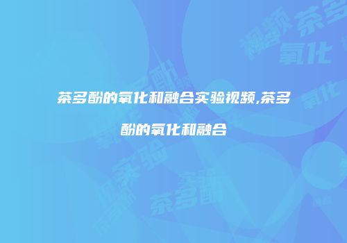 茶多酚的氧化和融合实验视频,茶多酚的氧化和融合
