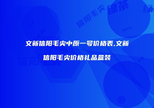 文新信阳毛尖中原一号价格表,文新信阳毛尖价格礼品盒装