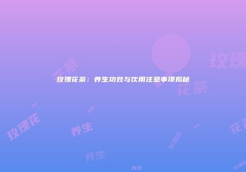 玫瑰花茶：养生功效与饮用注意事项揭秘
