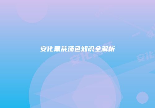 安化黑茶汤色知识全解析