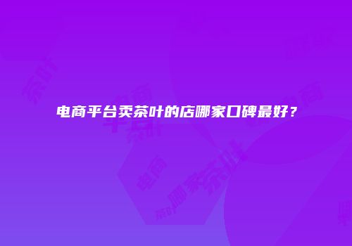 电商平台卖茶叶的店哪家口碑最好？