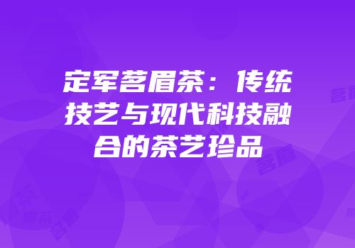 定军茗眉茶：传统技艺与现代科技融合的茶艺珍品