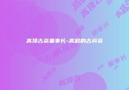 高顶古茶董事长-高鹤的古劳茶