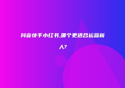 抖音快手小红书,哪个更适合运营新人?