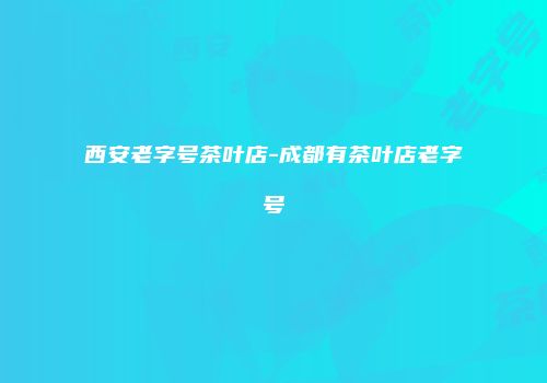 西安老字号茶叶店-成都有茶叶店老字号