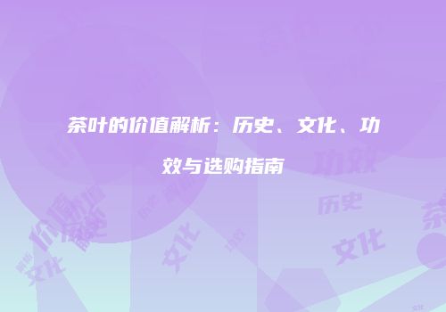茶叶的价值解析：历史、文化、功效与选购指南