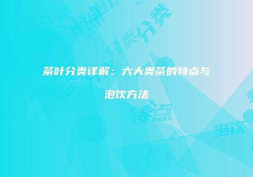 茶叶分类详解：六大类茶的特点与泡饮方法