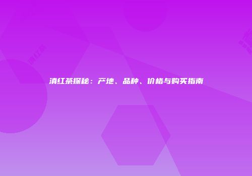 滇红茶探秘：产地、品种、价格与购买指南