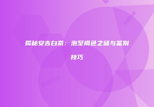 揭秘安吉白茶：泡至褐色之谜与鉴别技巧