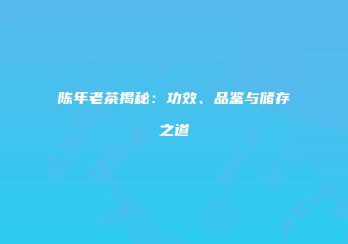 陈年老茶揭秘：功效、品鉴与储存之道