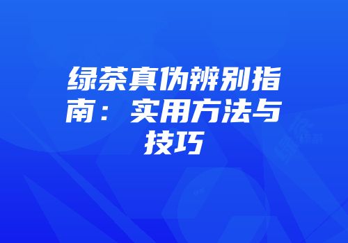 绿茶真伪辨别指南：实用方法与技巧