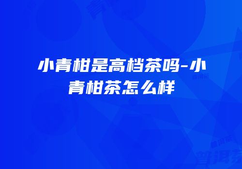 小青柑是高档茶吗-小青柑茶怎么样