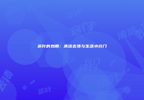 茶叶的妙用：清洁去渍与生活小窍门