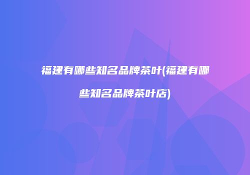 福建有哪些知名品牌茶叶(福建有哪些知名品牌茶叶店)