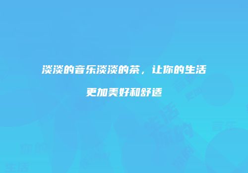 淡淡的音乐淡淡的茶，让你的生活更加美好和舒适