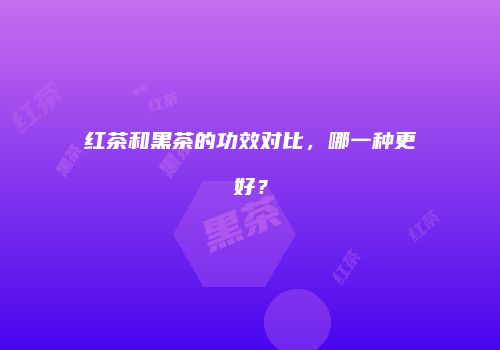 红茶和黑茶的功效对比，哪一种更好？