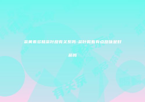 茶黄素多和茶叶甜有关系吗-茶叶喝着有点甜味是好茶吗