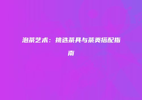 泡茶艺术：挑选茶具与茶类搭配指南