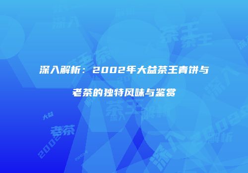 深入解析：2002年大益茶王青饼与老茶的独特风味与鉴赏