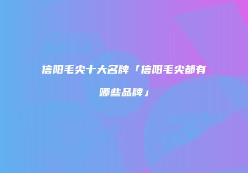 信阳毛尖十大名牌「信阳毛尖都有哪些品牌」
