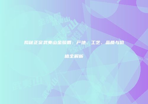 揭秘正宗武夷山金骏眉：产地、工艺、品质与价格全解析