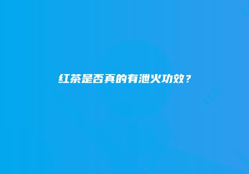 红茶是否真的有泄火功效？