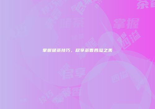 掌握储茶技巧，尽享茶香四溢之美
