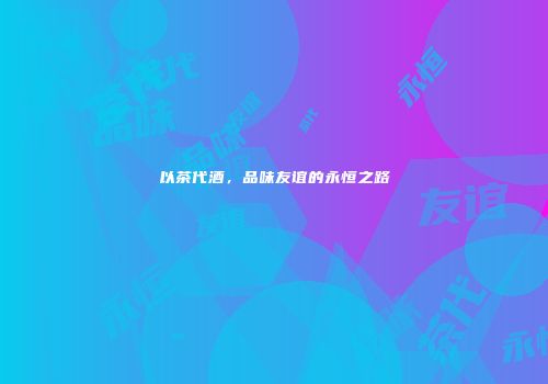 以茶代酒，品味友谊的永恒之路